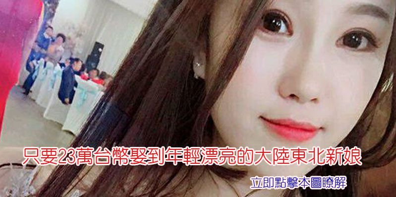 只要23萬台幣就有機會娶到年輕漂亮的大陸東北新娘